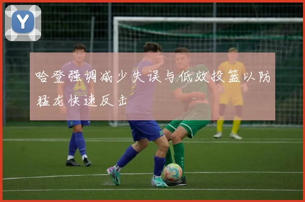 哈登强调减少失误与低效投篮以防猛龙快速反击