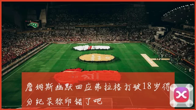 詹姆斯幽默回应弗拉格打破18岁得分纪录称印错了吧