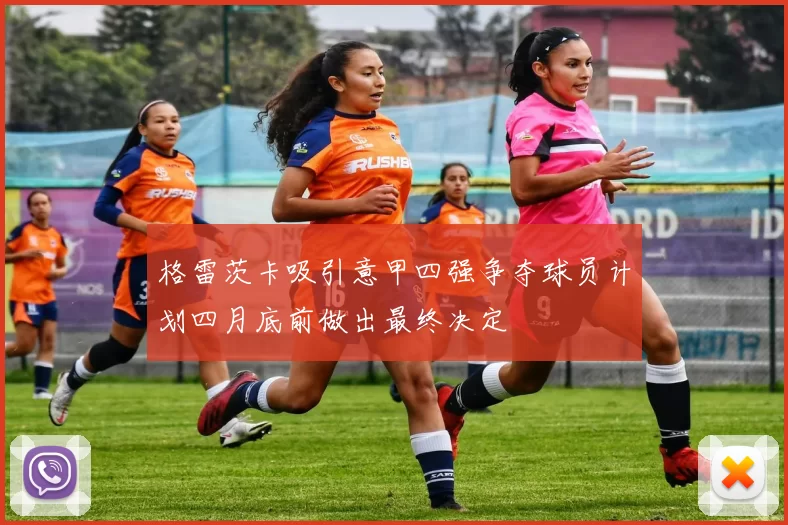格雷茨卡吸引意甲四强争夺球员计划四月底前做出最终决定