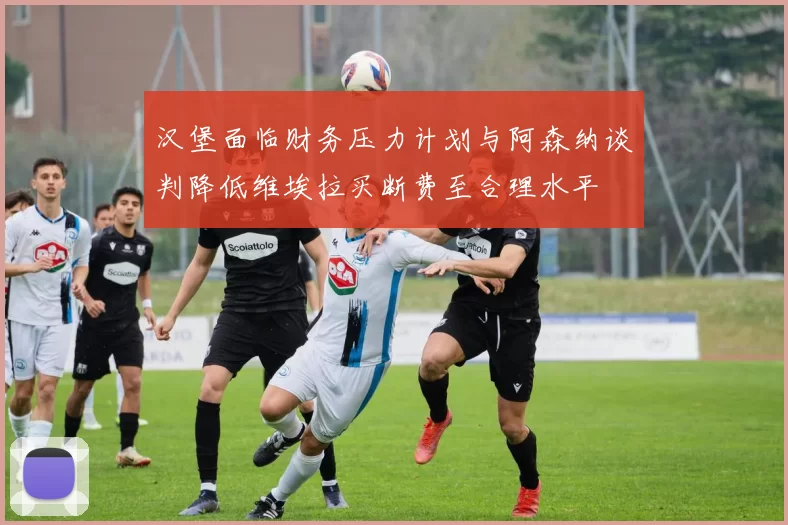 汉堡面临财务压力计划与阿森纳谈判降低维埃拉买断费至合理水平