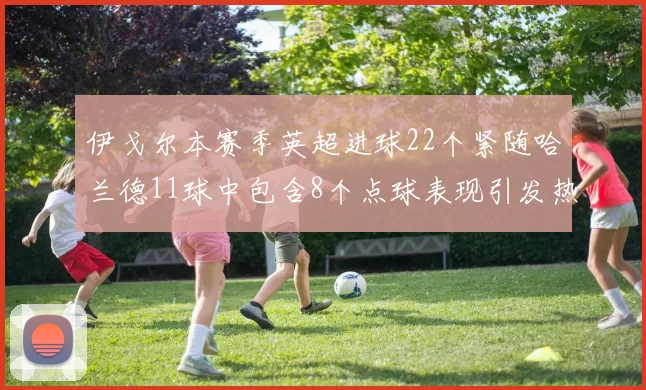 伊戈尔本赛季英超进球22个紧随哈兰德11球中包含8个点球表现引发热议