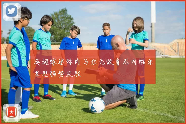 英超球迷称内马尔无敌鲁尼内维尔基恩强势反驳