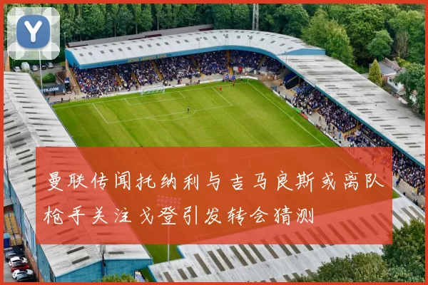 曼联传闻托纳利与吉马良斯或离队枪手关注戈登引发转会猜测