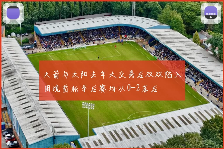 火箭与太阳去年大交易后双双陷入困境首轮季后赛均以0-2落后