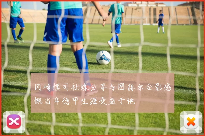 冈崎慎司社媒分享与图赫尔合影感慨当年德甲生涯受益于他