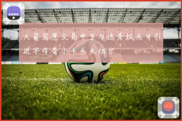 火箭若愿交易申京与选秀权或可引进字母哥小卡或米切尔