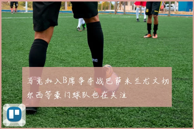 马竞加入B席争夺战巴萨米兰尤文切尔西等豪门球队也在关注