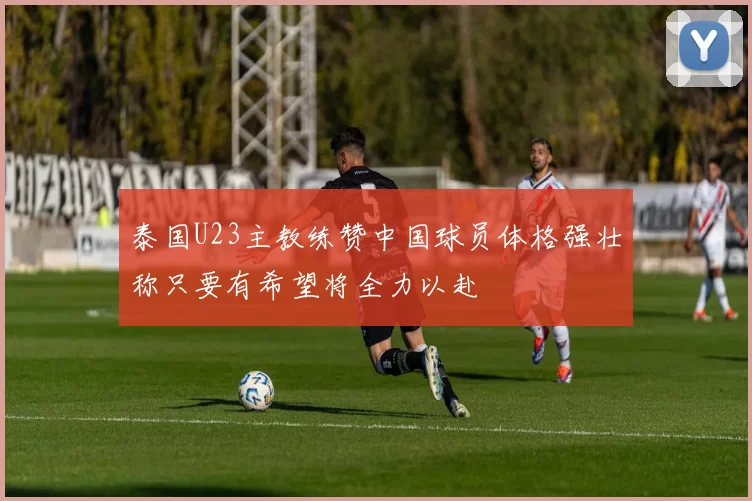 泰国U23主教练赞中国球员体格强壮称只要有希望将全力以赴