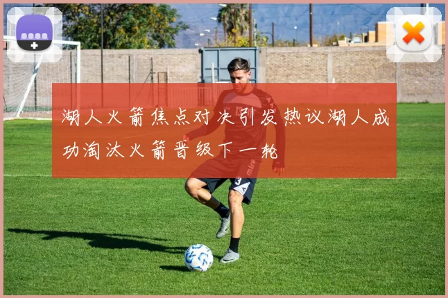 湖人火箭焦点对决引发热议湖人成功淘汰火箭晋级下一轮