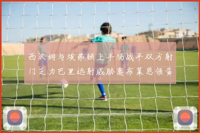 西汉姆与埃弗顿上半场战平双方射门乏力巴里远射威胁奥布莱恩领黄牌