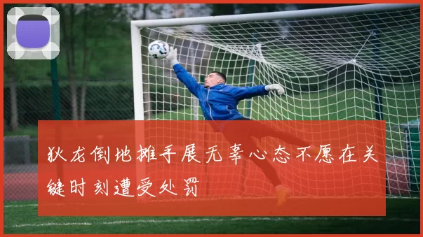 狄龙倒地摊手展无辜心态不愿在关键时刻遭受处罚