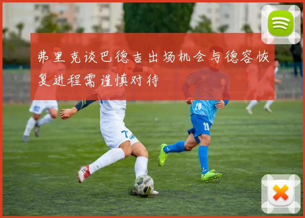 弗里克谈巴德吉出场机会与德容恢复进程需谨慎对待