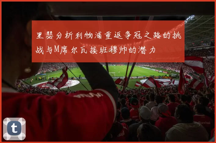 里瑟分析利物浦重返争冠之路的挑战与M席尔瓦接班穆帅的潜力
