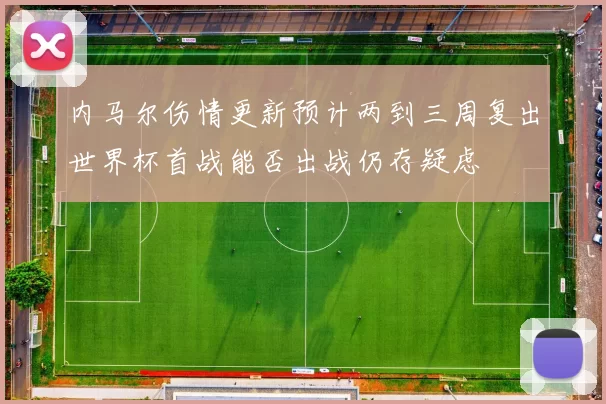内马尔伤情更新预计两到三周复出世界杯首战能否出战仍存疑虑
