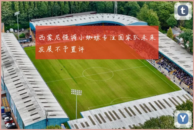 西蒙尼强调小蜘蛛专注国家队未来发展不予置评