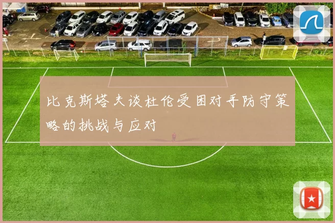 比克斯塔夫谈杜伦受困对手防守策略的挑战与应对