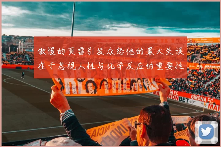傲慢的莫雷引发众怒他的最大失误在于忽视人性与化学反应的重要性