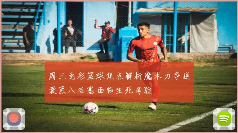周三竞彩篮球焦点解析魔术力争逆袭黑八活塞面临生死考验