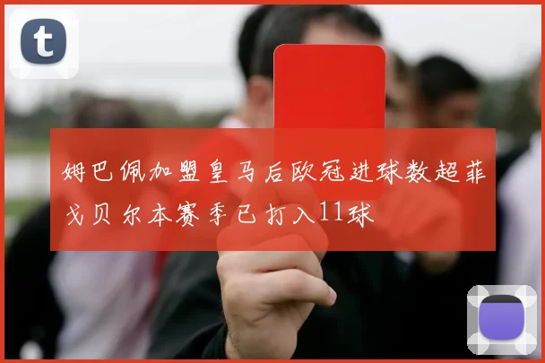 姆巴佩加盟皇马后欧冠进球数超菲戈贝尔本赛季已打入11球