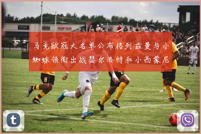 马竞欧冠大名单公布格列兹曼与小蜘蛛领衔出战瑟尔洛特和小西蒙尼在列
