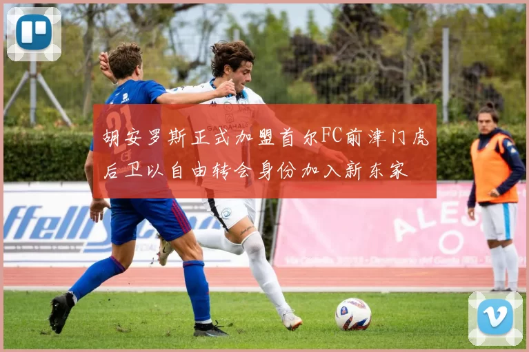 胡安罗斯正式加盟首尔FC前津门虎后卫以自由转会身份加入新东家