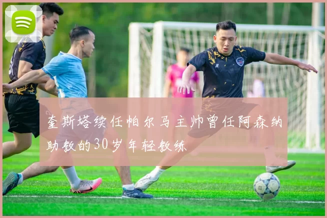 奎斯塔续任帕尔马主帅曾任阿森纳助教的30岁年轻教练