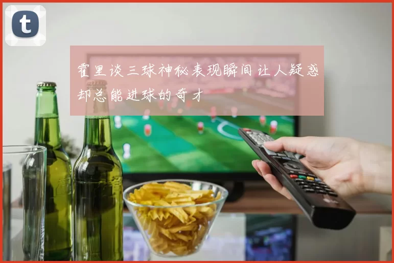 霍里谈三球神秘表现瞬间让人疑惑却总能进球的奇才