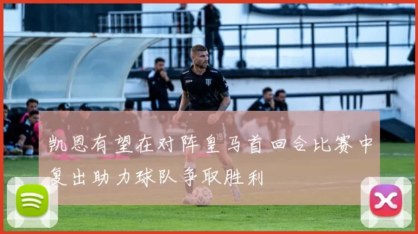 凯恩有望在对阵皇马首回合比赛中复出助力球队争取胜利